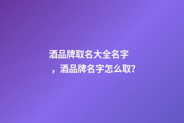 酒品牌取名大全名字，酒品牌名字怎么取？